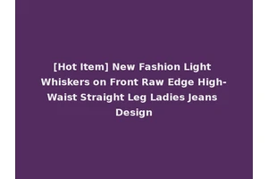 [Hot Item] New Fashion Light Whiskers on Front Raw Edge High-Waist Straight Leg Ladies Jeans Design