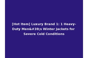 [Hot Item] Luxury Brand 1: 1 Heavy-Duty Men's Winter Jackets for Severe Cold Conditions