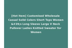 [Hot Item] Customised Wholesale Casual Solid Colors Short Tops Women's Long Sleeve Large V Neck Pullover Ladies Knitted Sweater for Women