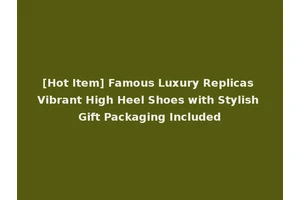 [Hot Item] Famous Luxury Replicas Vibrant High Heel Shoes with Stylish Gift Packaging Included