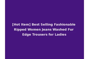 [Hot Item] Best Selling Fashionable Ripped Women Jeans Washed Fur Edge Trousers for Ladies
