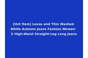 [Hot Item] Loose and Thin Washed White Autumn Jeans Fashion Women′ S High-Waist Straight-Leg Long Jeans