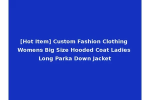 [Hot Item] Custom Fashion Clothing Womens Big Size Hooded Coat Ladies Long Parka Down Jacket