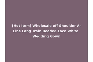 [Hot Item] Wholesale off Shoulder A-Line Long Train Beaded Lace White Wedding Gown