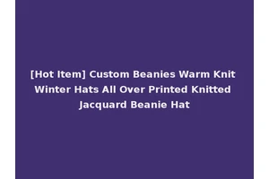 [Hot Item] Custom Beanies Warm Knit Winter Hats All Over Printed Knitted Jacquard Beanie Hat
