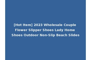 [Hot Item] 2023 Wholesale Couple Flower Slipper Shoes Lady Home Shoes Outdoor Non-Slip Beach Slides