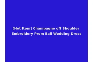 [Hot Item] Champagne off Shoulder Embroidery Prom Ball Wedding Dress