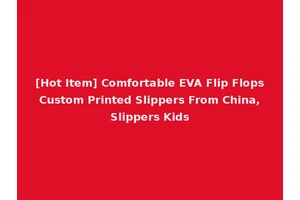 [Hot Item] Comfortable EVA Flip Flops Custom Printed Slippers From China, Slippers Kids