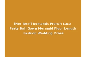[Hot Item] Romantic French Lace Party Ball Gown Mermaid Floor Length Fashion Wedding Dress