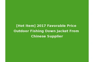 [Hot Item] 2017 Favorable Price Outdoor Fishing Down Jacket From Chinese Supplier