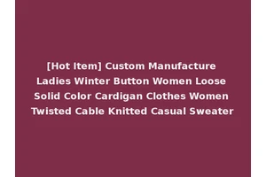 [Hot Item] Custom Manufacture Ladies Winter Button Women Loose Solid Color Cardigan Clothes Women Twisted Cable Knitted Casual Sweater