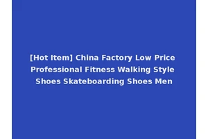 [Hot Item] China Factory Low Price Professional Fitness Walking Style Shoes Skateboarding Shoes Men