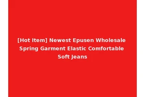 [Hot Item] Newest Epusen Wholesale Spring Garment Elastic Comfortable Soft Jeans
