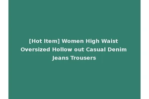 [Hot Item] Women High Waist Oversized Hollow out Casual Denim Jeans Trousers
