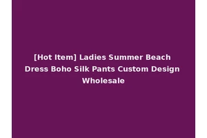 [Hot Item] Ladies Summer Beach Dress Boho Silk Pants Custom Design Wholesale