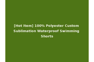 [Hot Item] 100% Polyester Custom Sublimation Waterproof Swimming Shorts