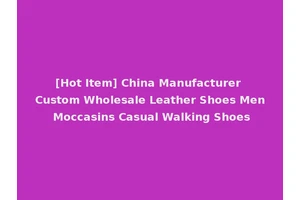[Hot Item] China Manufacturer Custom Wholesale Leather Shoes Men Moccasins Casual Walking Shoes