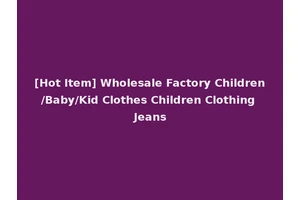 [Hot Item] Wholesale Factory Children/Baby/Kid Clothes Children Clothing Jeans