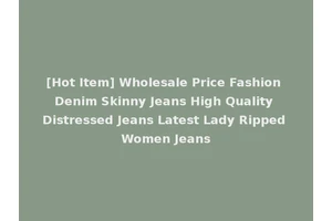 [Hot Item] Wholesale Price Fashion Denim Skinny Jeans High Quality Distressed Jeans Latest Lady Ripped Women Jeans