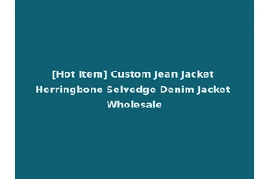 [Hot Item] Custom Jean Jacket Herringbone Selvedge Denim Jacket Wholesale
