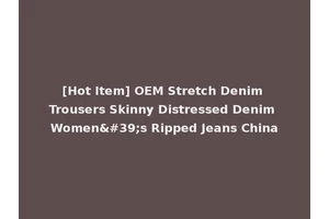 [Hot Item] OEM Stretch Denim Trousers Skinny Distressed Denim Women's Ripped Jeans China