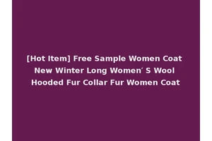 [Hot Item] Free Sample Women Coat New Winter Long Women′ S Wool Hooded Fur Collar Fur Women Coat