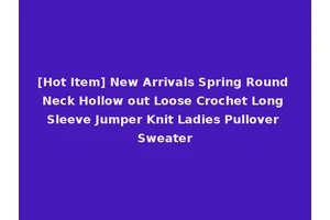 [Hot Item] New Arrivals Spring Round Neck Hollow out Loose Crochet Long Sleeve Jumper Knit Ladies Pullover Sweater