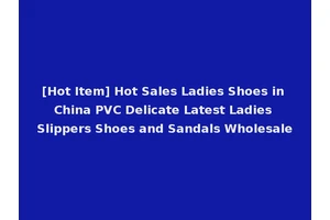 [Hot Item] Hot Sales Ladies Shoes in China PVC Delicate Latest Ladies Slippers Shoes and Sandals Wholesale