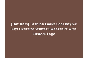 [Hot Item] Fashion Looks Cool Boy's Oversize Winter Sweatshirt with Custom Logo