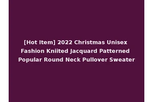 [Hot Item] 2022 Christmas Unisex Fashion Kniited Jacquard Patterned Popular Round Neck Pullover Sweater