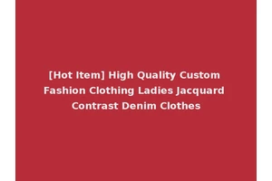 [Hot Item] High Quality Custom Fashion Clothing Ladies Jacquard Contrast Denim Clothes