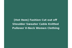 [Hot Item] Fashion Cut out off Shoulder Sweater Cable Knitted Pullover V-Neck Women Clothing