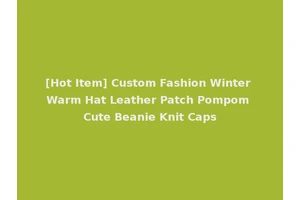 [Hot Item] Custom Fashion Winter Warm Hat Leather Patch Pompom Cute Beanie Knit Caps