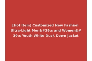 [Hot Item] Customized New Fashion Ultra-Light Men's and Women's Youth White Duck Down Jacket