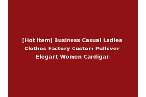[Hot Item] Business Casual Ladies Clothes Factory Custom Pullover Elegant Women Cardigan