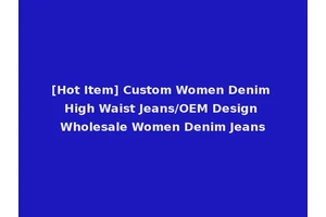 [Hot Item] Custom Women Denim High Waist Jeans/OEM Design Wholesale Women Denim Jeans
