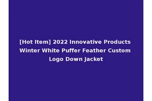 [Hot Item] 2022 Innovative Products Winter White Puffer Feather Custom Logo Down Jacket