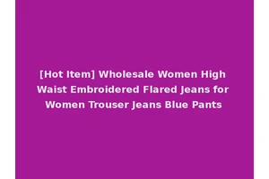 [Hot Item] Wholesale Women High Waist Embroidered Flared Jeans for Women Trouser Jeans Blue Pants