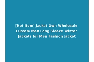 [Hot Item] Jacket Own Wholesale Custom Men Long Sleeve Winter Jackets for Men Fashion Jacket
