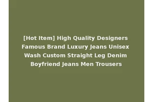 [Hot Item] High Quality Designers Famous Brand Luxury Jeans Unisex Wash Custom Straight Leg Denim Boyfriend Jeans Men Trousers