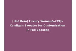 [Hot Item] Luxury Women's Cardigan Sweater for Customization in Fall Seasons