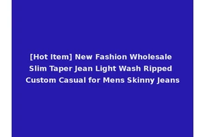 [Hot Item] New Fashion Wholesale Slim Taper Jean Light Wash Ripped Custom Casual for Mens Skinny Jeans