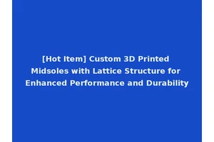 [Hot Item] Custom 3D Printed Midsoles with Lattice Structure for Enhanced Performance and Durability