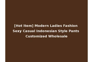 [Hot Item] Modern Ladies Fashion Sexy Casual Indonesian Style Pants Customized Wholesale