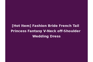 [Hot Item] Fashion Bride French Tail Princess Fantasy V-Neck off-Shoulder Wedding Dress