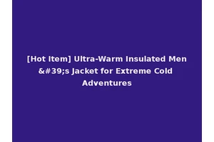 [Hot Item] Ultra-Warm Insulated Men's Jacket for Extreme Cold Adventures