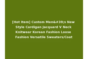 [Hot Item] Custom Men's New Style Cardigan Jacquard V Neck Knitwear Korean Fashion Loose Fashion Versatile Sweaters/Coat