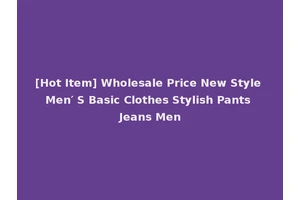 [Hot Item] Wholesale Price New Style Men′ S Basic Clothes Stylish Pants Jeans Men