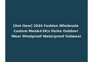 [Hot Item] 2024 Fashion Wholesale Custom Men's Parka Outdoor Wear Windproof Waterproof Outwear