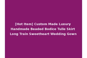 [Hot Item] Custom Made Luxury Handmade Beaded Bodice Tulle Skirt Long Train Sweetheart Wedding Gown